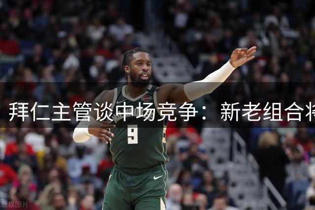 拜仁主管谈中场竞争：新老组合将互相促进